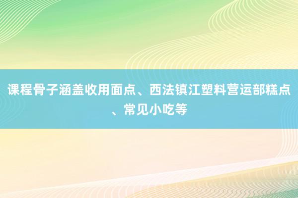 课程骨子涵盖收用面点、西法镇江塑料营运部糕点、常见小吃等