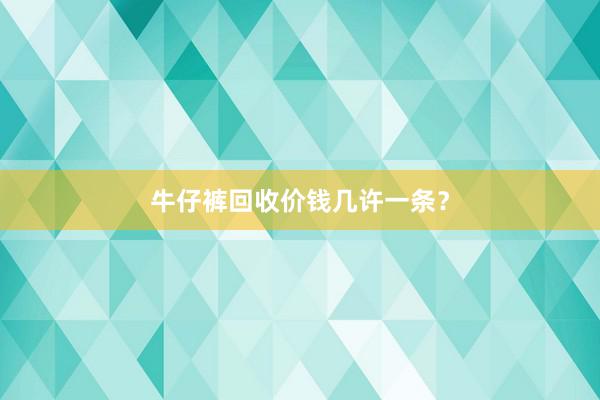 牛仔裤回收价钱几许一条？